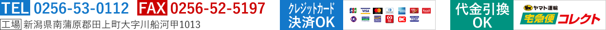 TEL 0256-53-0112 FAX 0256-52-5197 工場 新潟県南蒲原郡田上町大字川船河甲1013　クレジットカード決済OK　代金引換OK