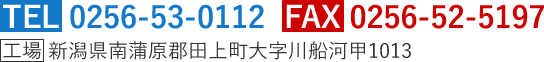 TEL 0256-53-0112 FAX 0256-52-5197 工場 新潟県南蒲原郡田上町大字川船河甲1013